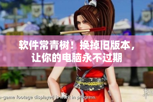 软件常青树！换掉旧版本，让你的电脑永不过期