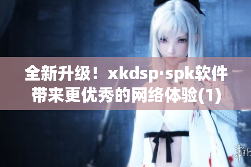 全新升级！xkdsp·spk软件带来更优秀的网络体验(1)