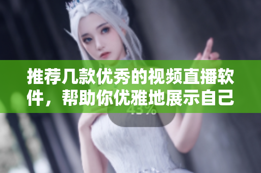 推荐几款优秀的视频直播软件，帮助你优雅地展示自己！