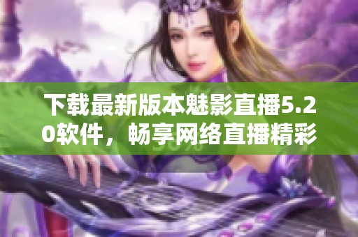 下载最新版本魅影直播5.20软件，畅享网络直播精彩