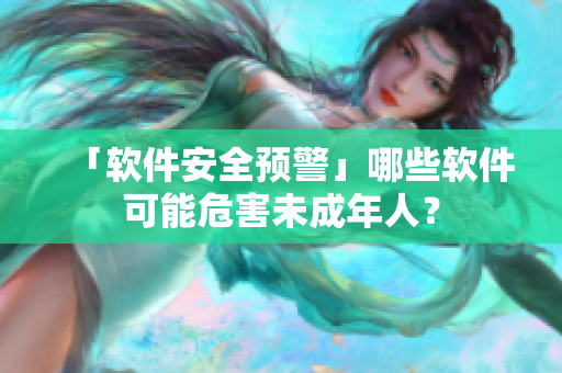 「软件安全预警」哪些软件可能危害未成年人？