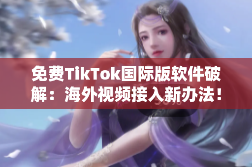 免费TikTok国际版软件破解：海外视频接入新办法！