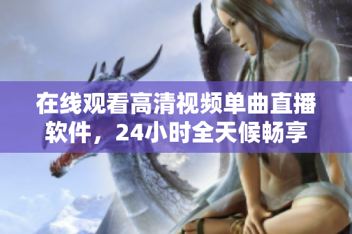在线观看高清视频单曲直播软件，24小时全天候畅享！