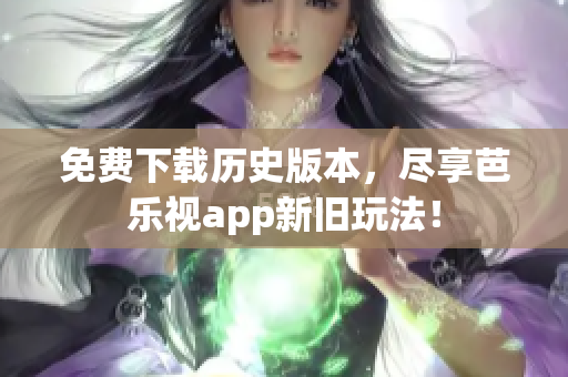 免费下载历史版本，尽享芭乐视app新旧玩法！