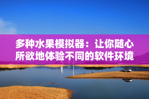 多种水果模拟器：让你随心所欲地体验不同的软件环境