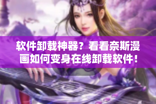 软件卸载神器？看看奈斯漫画如何变身在线卸载软件！