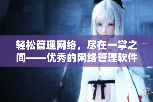 轻松管理网络，尽在一掌之间——优秀的网络管理软件推荐