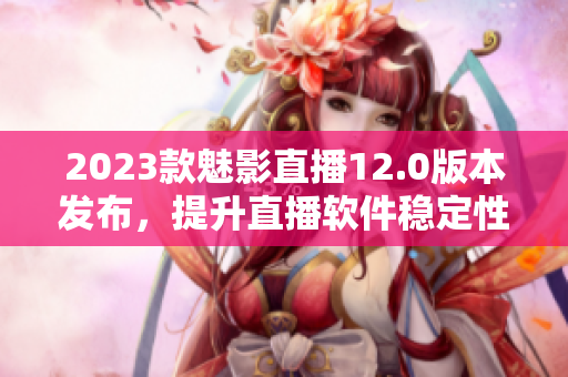 2023款魅影直播12.0版本发布，提升直播软件稳定性