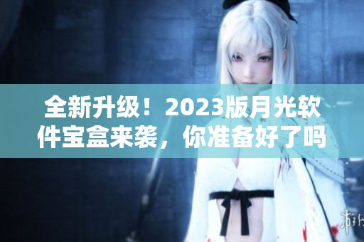 全新升级！2023版月光软件宝盒来袭，你准备好了吗？