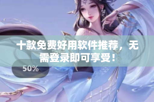 十款免费好用软件推荐，无需登录即可享受！