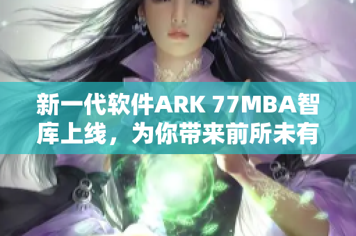 新一代软件ARK 77MBA智库上线，为你带来前所未有的编程体验