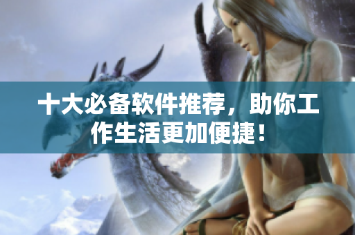 十大必备软件推荐，助你工作生活更加便捷！