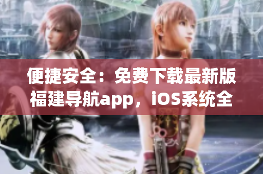 便捷安全：免费下载最新版福建导航app，iOS系统全面支持