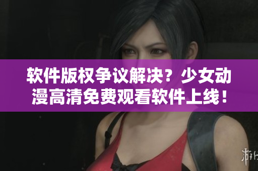 软件版权争议解决？少女动漫高清免费观看软件上线！