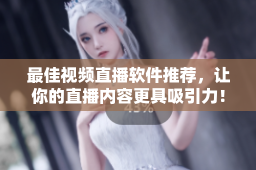 最佳视频直播软件推荐，让你的直播内容更具吸引力！