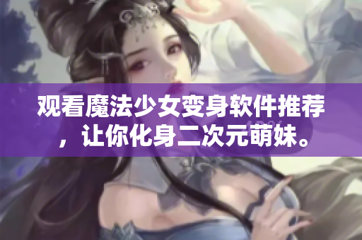 观看魔法少女变身软件推荐，让你化身二次元萌妹。