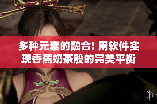 多种元素的融合! 用软件实现香蕉奶茶般的完美平衡