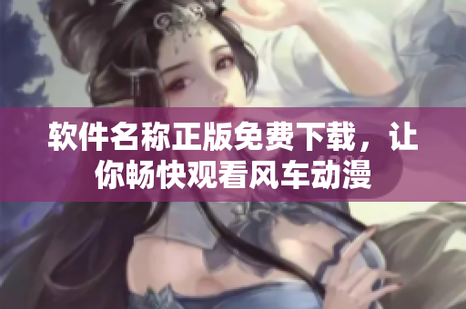 软件名称正版免费下载，让你畅快观看风车动漫