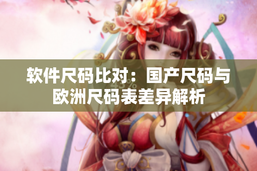 软件尺码比对：国产尺码与欧洲尺码表差异解析