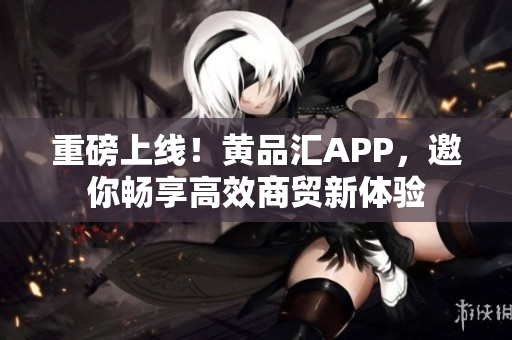 重磅上线！黄品汇APP，邀你畅享高效商贸新体验