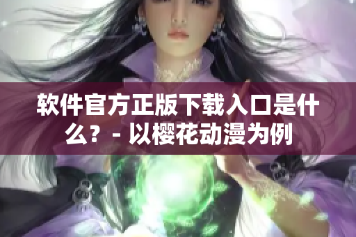 软件官方正版下载入口是什么？- 以樱花动漫为例