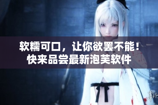 软糯可口，让你欲罢不能！快来品尝最新泡芙软件