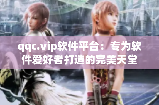 qqc.vip软件平台：专为软件爱好者打造的完美天堂