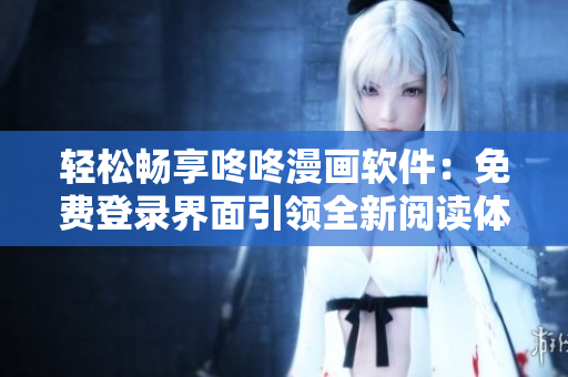 轻松畅享咚咚漫画软件：免费登录界面引领全新阅读体验