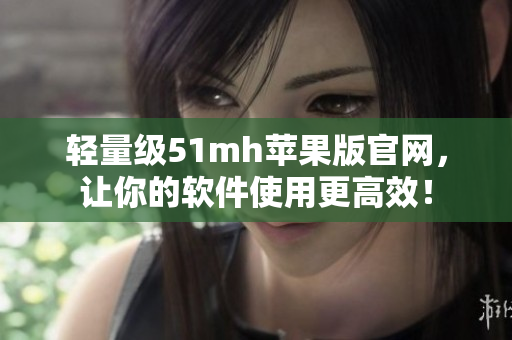 轻量级51mh苹果版官网，让你的软件使用更高效！