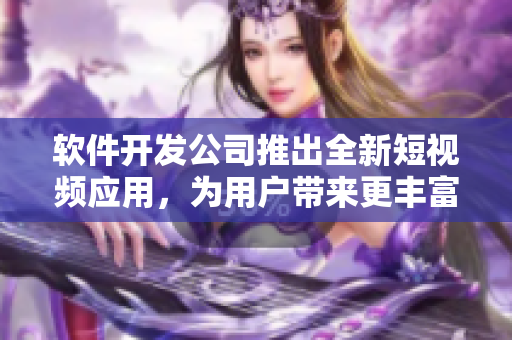 软件开发公司推出全新短视频应用，为用户带来更丰富的互动体验