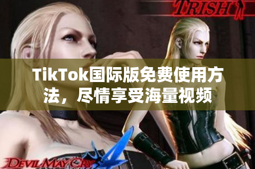 TikTok国际版免费使用方法，尽情享受海量视频