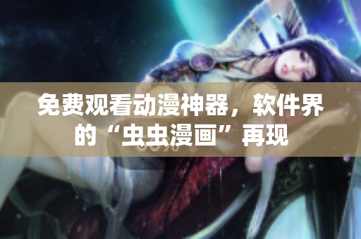 免费观看动漫神器，软件界的“虫虫漫画”再现