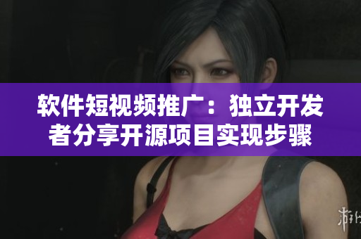 软件短视频推广：独立开发者分享开源项目实现步骤