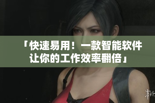 「快速易用！一款智能软件让你的工作效率翻倍」