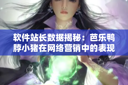 软件站长数据揭秘：芭乐鸭脖小猪在网络营销中的表现