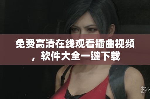 免费高清在线观看插曲视频，软件大全一键下载