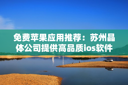 免费苹果应用推荐：苏州晶体公司提供高品质ios软件合集