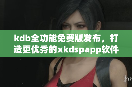 kdb全功能免费版发布，打造更优秀的xkdspapp软件体验