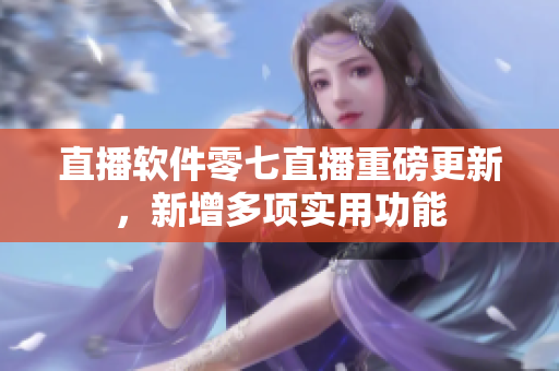 直播软件零七直播重磅更新，新增多项实用功能
