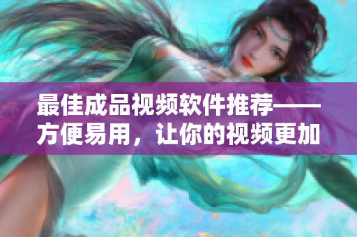 最佳成品视频软件推荐——方便易用，让你的视频更加专业