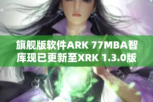 旗舰版软件ARK 77MBA智库现已更新至XRK 1.3.0版本