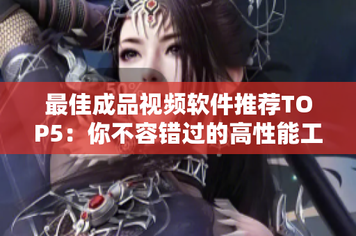 最佳成品视频软件推荐TOP5：你不容错过的高性能工具