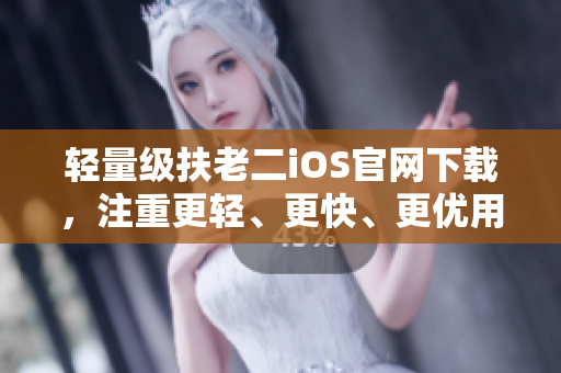 轻量级扶老二iOS官网下载，注重更轻、更快、更优用户体验