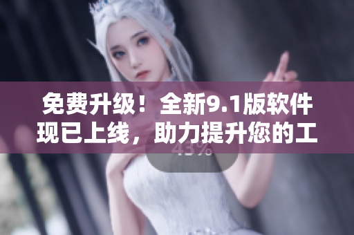 免费升级！全新9.1版软件现已上线，助力提升您的工作效率