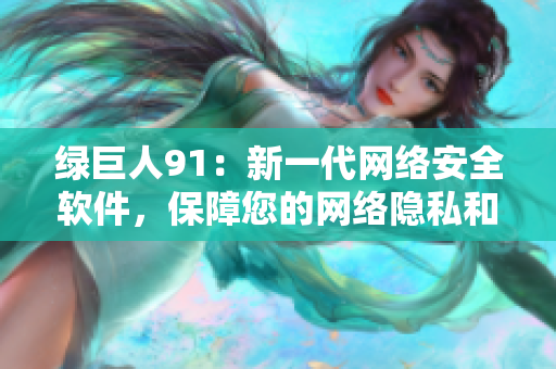 绿巨人91：新一代网络安全软件，保障您的网络隐私和数据安全