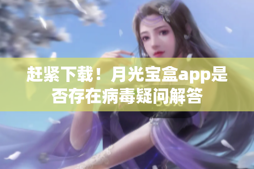 赶紧下载！月光宝盒app是否存在病毒疑问解答