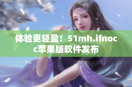 体验更轻盈！51mh.ifnocc苹果版软件发布