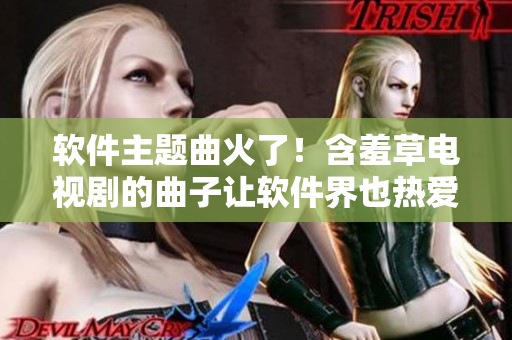 软件主题曲火了！含羞草电视剧的曲子让软件界也热爱不已！