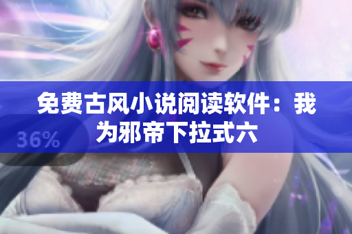 免费古风小说阅读软件：我为邪帝下拉式六