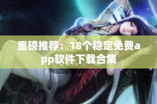 重磅推荐：18个稳定免费app软件下载合集